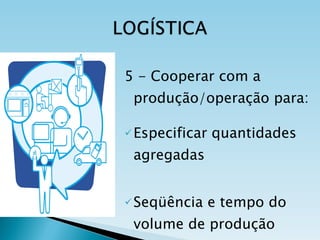 5 - Cooperar com a produção/operação para: Especificar quantidades agregadas Seqüência e tempo do volume de produção 