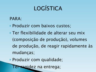 PARA: Produzir com baixos custos; Ter flexibilidade de alterar seu mix (composição de produção), volumes de produção, de reagir rapidamente às mudanças; Produzir com qualidade; Ter rapidez na entrega; Ter confiabilidade na entrega. 
