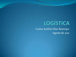 LOGÍSTICA  Carlos Andrés Díaz Restrepo Agosto de 2011 