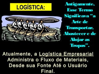 LLOOGGÍÍSSTTIICCAA:: AAnnttiiggaammeennttee,, 
EEssssee TTeerrmmoo 
SSiiggnniiffiiccaavvaa ““aa 
AArrttee ddee 
TTrraannssppoorrttaarr,, 
AAbbaasstteecceerr ee ddee 
AAlloojjaarr aass 
TTrrooppaass””.. 
AAttuuaallmmeennttee,, aa LLooggííssttiiccaa EEmmpprreessaarriiaall 
AAddmmiinniissttrraa oo FFlluuxxoo ddee MMaatteerriiaaiiss,, 
DDeessddee ssuuaa FFoonnttee AAttéé oo UUssuuáárriioo 
FFiinnaall.. 
 