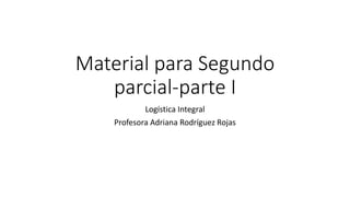 Material para Segundo
parcial-parte I
Logística Integral
Profesora Adriana Rodríguez Rojas
 