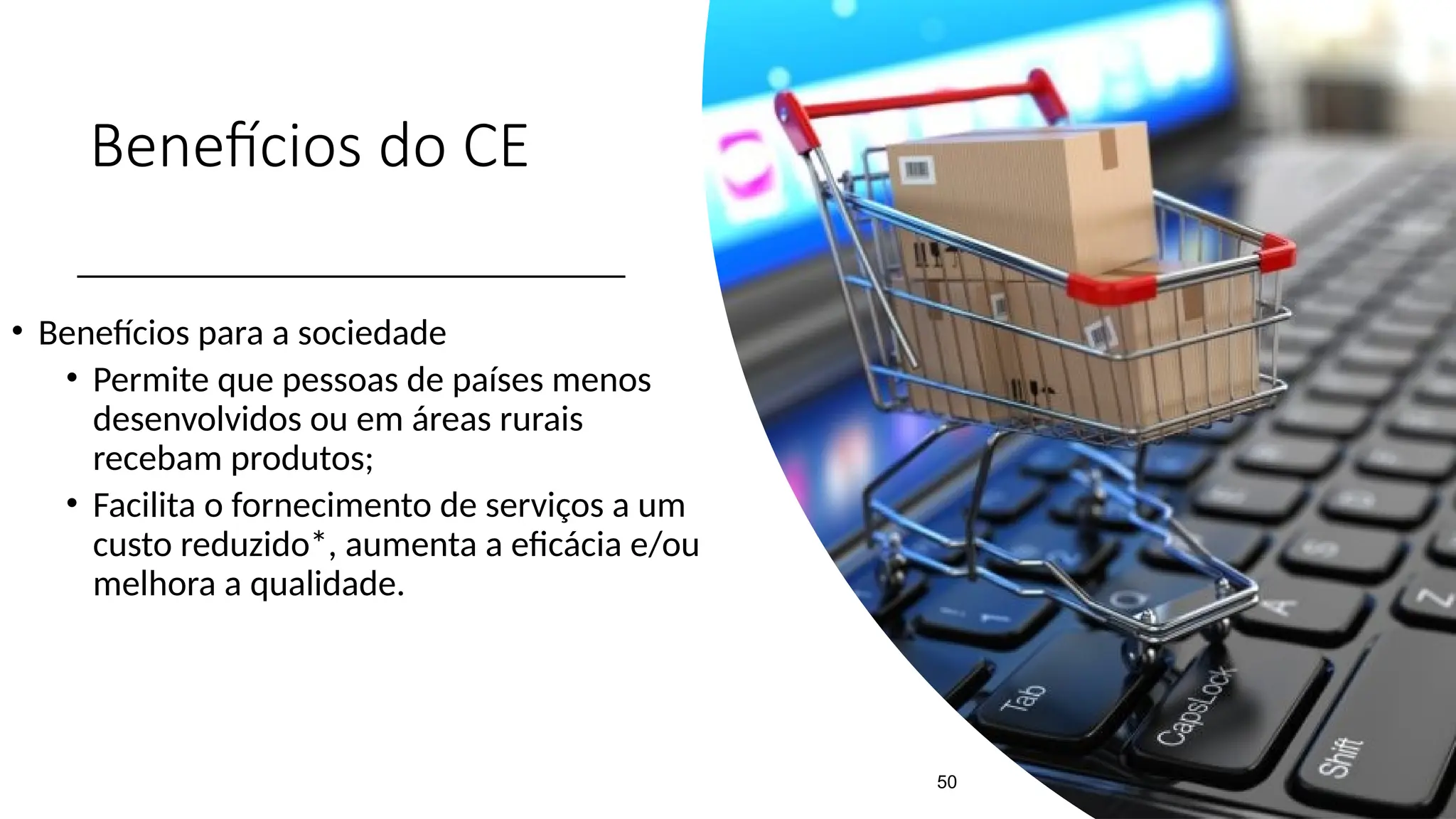 Benefícios do CE
• Benefícios para a sociedade
• Permite que pessoas de países menos
desenvolvidos ou em áreas rurais
recebam produtos;
• Facilita o fornecimento de serviços a um
custo reduzido*, aumenta a eficácia e/ou
melhora a qualidade.
50
 