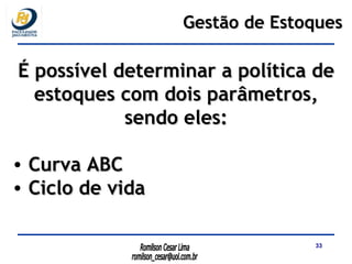 É possível determinar a política de estoques com dois parâmetros, sendo eles: Curva ABC Ciclo de vida Gestão de Estoques 