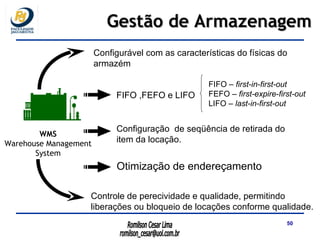 Controle de perecividade e qualidade, permitindo liberações ou bloqueio de locações conforme qualidade . Configurável com as características do físicas do armazém Otimização de endereçamento Configuração  de seqüência de retirada do item da locação. FIFO  , FEFO  e LIFO FIFO –  first-in-first-out FEFO –  first-expire-first-out LIFO –  last-in-first-out Gestão de Armazenagem WMS Warehouse Management System 