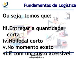 Ou seja, temos que: Entregar a quantidade certa No local certo No momento exato E com um custo acessível Fundamentos de Logística 