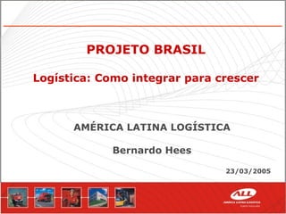 PROJETO BRASIL Logística: Como integrar para crescer AMÉRICA LATINA LOGÍSTICA Bernardo Hees 23/03/2005 