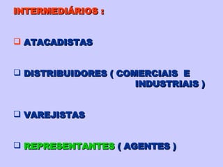 INTERMEDIÁRIOS : ATACADISTAS DISTRIBUIDORES ( COMERCIAIS  E INDUSTRIAIS ) VAREJISTAS REPRESENTANTES   ( AGENTES ) 