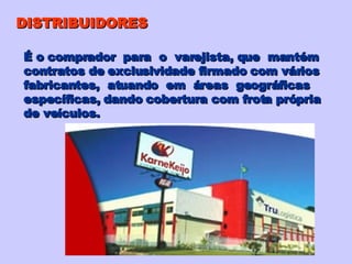 DISTRIBUIDORES É o comprador  para  o  varejista, que  mantém  contratos de exclusividade firmado com vários  fabricantes,  atuando  em  áreas  geográficas específicas, dando cobertura com frota própria de veículos. 