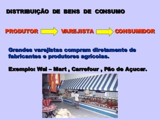PRODUTOR  VAREJISTA  CONSUMIDOR Grandes varejistas compram diretamente de fabricantes e produtores agrícolas. Exemplo: Wal – Mart , Carrefour , Pão de Açucar. DISTRIBUIÇÃO  DE  BENS  DE  CONSUMO 