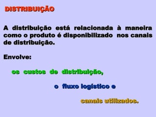 DISTRIBUIÇÃO A  distribuição  está  relacionada  à  maneira como o produto é disponibilizado  nos canais de distribuição. Envolve:  os  custos  de  distribuição,  o  fluxo logístico e  canais utilizados. 