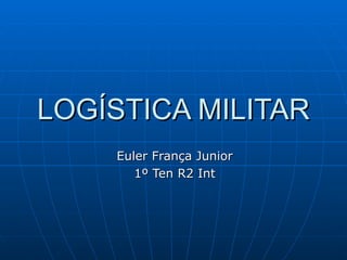 LOGÍSTICA MILITAR Euler França Junior 1º Ten R2 Int 