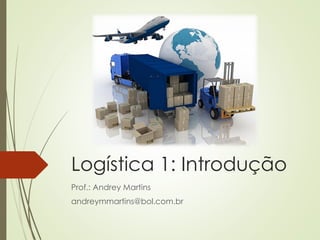 Logística 1: Introdução
Prof.: Andrey Martins
andreymmartins@bol.com.br
 