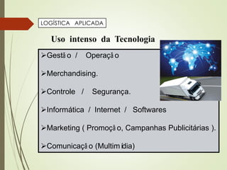 LOGÍSTICA APLICADA
Uso intenso da Tecnologia
Gestã o / Operaçã o
Merchandising.
Controle / Segurança.
Informática / Internet / Softwares
Marketing ( Promoçã o, Campanhas Publicitárias ).
Comunicaçã o (Multimídia)
 