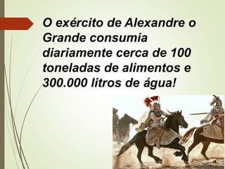 O exército de Alexandre o
Grande consumia
diariamente cerca de 100
toneladas de alimentos e
300.000 litros de água!
 