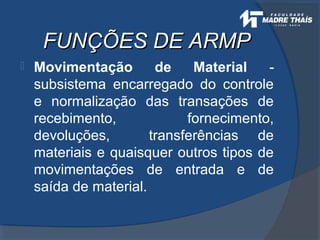 FUNÇÕES DE ARMPFUNÇÕES DE ARMP
 Movimentação de Material -
subsistema encarregado do controle
e normalização das transações de
recebimento, fornecimento,
devoluções, transferências de
materiais e quaisquer outros tipos de
movimentações de entrada e de
saída de material.
 