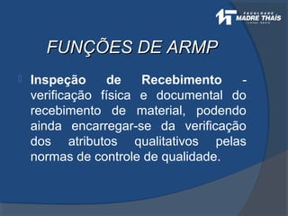 FUNÇÕES DE ARMPFUNÇÕES DE ARMP
 Inspeção de Recebimento -
verificação física e documental do
recebimento de material, podendo
ainda encarregar-se da verificação
dos atributos qualitativos pelas
normas de controle de qualidade.
 