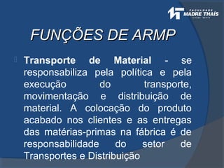 FUNÇÕES DE ARMPFUNÇÕES DE ARMP
 Transporte de Material - se
responsabiliza pela política e pela
execução do transporte,
movimentação e distribuição de
material. A colocação do produto
acabado nos clientes e as entregas
das matérias-primas na fábrica é de
responsabilidade do setor de
Transportes e Distribuição
 