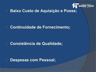  Baixo Custo de Aquisição e Posse;
 Continuidade de Fornecimento;
 Consistência de Qualidade;
 Despesas com Pessoal;
 
