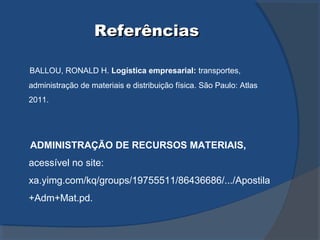 ReferênciasReferências
BALLOU, RONALD H. Logística empresarial: transportes,
administração de materiais e distribuição física. São Paulo: Atlas
2011.
ADMINISTRAÇÃO DE RECURSOS MATERIAIS,
acessível no site:
xa.yimg.com/kq/groups/19755511/86436686/.../Apostila
+Adm+Mat.pd.
 