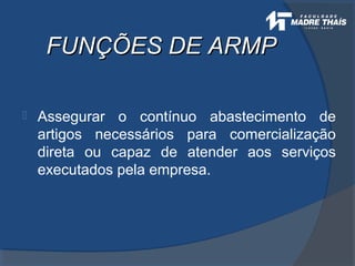 FUNÇÕES DE ARMPFUNÇÕES DE ARMP
 Assegurar o contínuo abastecimento de
artigos necessários para comercialização
direta ou capaz de atender aos serviços
executados pela empresa.
 