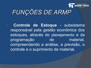 FUNÇÕES DE ARMPFUNÇÕES DE ARMP
 Controle de Estoque - subsistema
responsável pela gestão econômica dos
estoques, através do planejamento e da
programação de material,
compreendendo a análise, a previsão, o
controle e o suprimento de material.
 