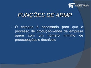 FUNÇÕES DE ARMPFUNÇÕES DE ARMP
 O estoque é necessário para que o
processo de produção-venda da empresa
opere com um número mínimo de
preocupações e desníveis
 