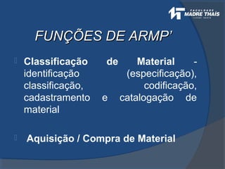 FUNÇÕES DE ARMP’FUNÇÕES DE ARMP’
 Classificação de Material -
identificação (especificação),
classificação, codificação,
cadastramento e catalogação de
material
 Aquisição / Compra de Material
 