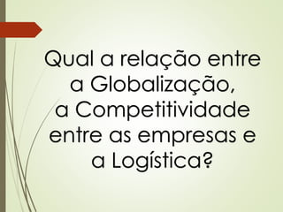 Qual a relação entre
a Globalização,
a Competitividade
entre as empresas e
a Logística?
 