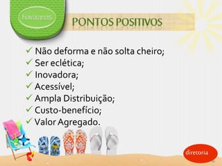  Não deforma e não solta cheiro;
 Ser eclética;
 Inovadora;
 Acessível;
 Ampla Distribuição;
 Custo-benefício;
Valor Agregado.
diretoria
10
 