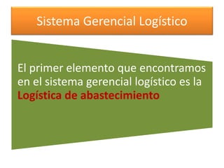 Sistema Gerencial Logístico 
El primer elemento que encontramos 
en el sistema gerencial logístico es la 
Logística de abastecimiento 
 
