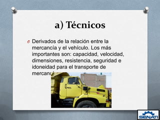 a) Técnicos
O Derivados de la relación entre la
  mercancía y el vehículo. Los más
  importantes son: capacidad, velocidad,
  dimensiones, resistencia, seguridad e
  idoneidad para el transporte de
  mercancías.
 