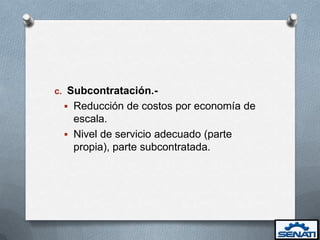 c. Subcontratación.-
  Reducción de costos por economía de
   escala.
  Nivel de servicio adecuado (parte
   propia), parte subcontratada.
 