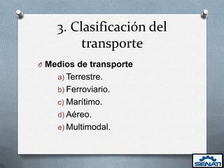 3. Clasificación del
         transporte
O Medios de transporte
    a) Terrestre.
    b) Ferroviario.
    c) Marítimo.
    d) Aéreo.
    e) Multimodal.
 