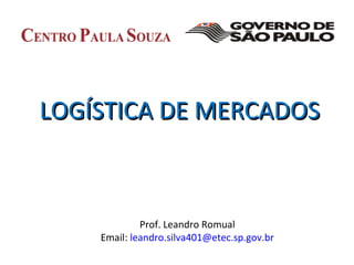 LOGÍSTICA DE MERCADOSLOGÍSTICA DE MERCADOS
Prof. Leandro Romual
Email: leandro.silva401@etec.sp.gov.br
 