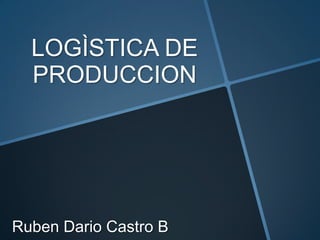 LOGÌSTICA DE
PRODUCCION
Ruben Dario Castro B
 