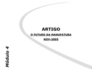 ARTIGO
           O FUTURO DA MANUFATURA
                 NOV-2005
Módulo 4
 