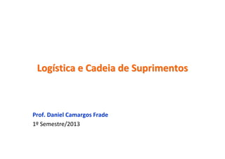 LogLogíística e Cadeia de Suprimentosstica e Cadeia de Suprimentos
Prof. Daniel Camargos Frade
1º Semestre/2013
 