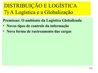 DISTRIBUIÇÃO E LOGÍSTICA
7) A Logística e a Globalização
Premissas: O ambiente da Logística Globalizada
• Novos tipos de controle da informação
• Nova forma de rastreamento das cargas




                                                 112
 