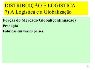 DISTRIBUIÇÃO E LOGÍSTICA
 7) A Logística e a Globalização
Forças do Mercado Global(continuação)
Produção
Fábricas em vários países




                                        123
 
