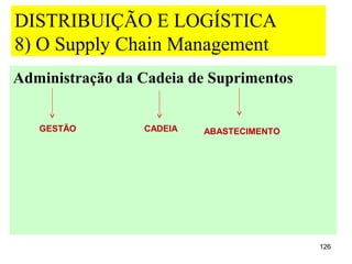 DISTRIBUIÇÃO E LOGÍSTICA
8) O Supply Chain Management
Administração da Cadeia de Suprimentos


   GESTÃO        CADEIA   ABASTECIMENTO




                                          126
 