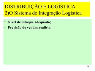 DISTRIBUIÇÃO E LOGÍSTICA
2)O Sistema de Integração Logística
• Nível de estoque adequado;
• Previsão de vendas realista.




                                      58
 