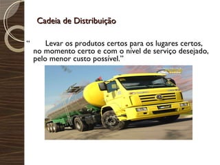 Cadeia de Distribuição “  Levar os produtos certos para os lugares certos, no momento certo e com o nível de serviço desejado, pelo menor custo possível.” 