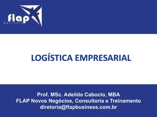 Prof. MSc. Adeildo Caboclo, MBA
FLAP Novos Negócios, Consultoria e Treinamento
diretoria@flapbusiness.com.br
LOGÍSTICA EMPRESARIAL
 