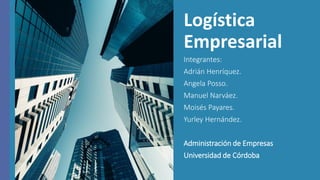 Logística
Empresarial
Integrantes:
Adrián Henríquez.
Angela Posso.
Manuel Narváez.
Moisés Payares.
Yurley Hernández.
Administración de Empresas
Universidad de Córdoba
 