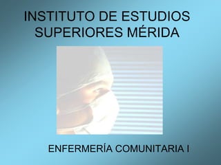 INSTITUTO DE ESTUDIOS
SUPERIORES MÉRIDA
ENFERMERÍA COMUNITARIA I
 