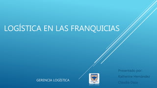LOGÍSTICA EN LAS FRANQUICIAS
Presentado por:
Katherine Hernández
Claudia Daza
GERENCIA LOGÍSTICA
 