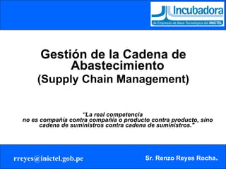 Gestión de la Cadena de Abastecimiento (Supply Chain Management) “ La real competencia  no es compañía contra compañía o producto contra producto, sino cadena de suministros contra cadena de suministros."   