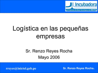 Logística en las pequeñas
            empresas

             Sr. Renzo Reyes Rocha
                   Mayo 2006

rreyes@inictel.gob.pe        Sr. Renzo Reyes Rocha.
 