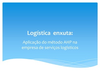 Logística enxuta: Aplicação do método AHP na empresa de serviços logísticos  