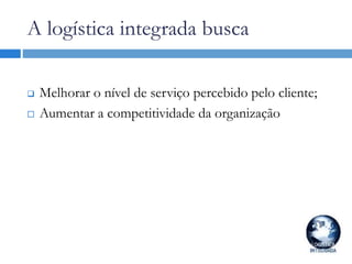 A logística integrada busca
 Melhorar o nível de serviço percebido pelo cliente;
 Aumentar a competitividade da organização
 